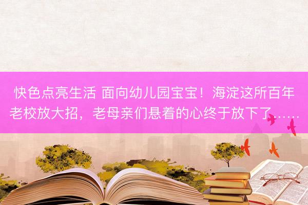 快色点亮生活 面向幼儿园宝宝！海淀这所百年老校放大招，老母亲们悬着的心终于放下了……