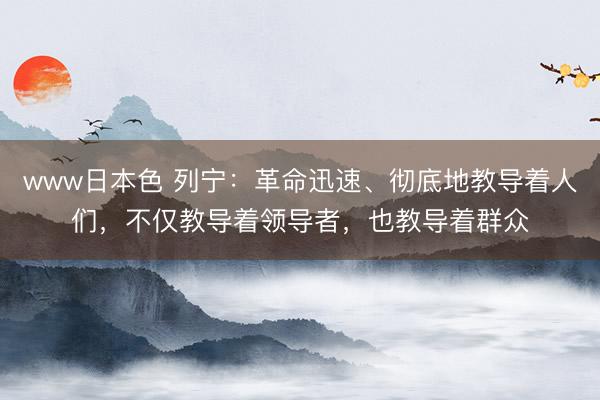 www日本色 列宁：革命迅速、彻底地教导着人们，不仅教导着领导者，也教导着群众