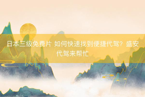 日本三级免费片 如何快速找到便捷代驾？盛安代驾来帮忙