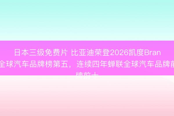日本三级免费片 比亚迪荣登2026凯度BrandZ全球汽车品牌榜第五，连续四年蝉联全球汽车品牌前十