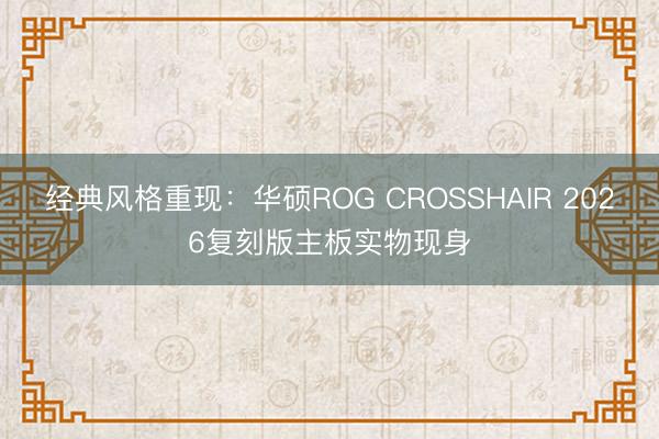经典风格重现：华硕ROG CROSSHAIR 2026复刻版主板实物现身
