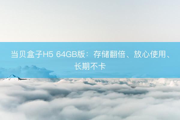 当贝盒子H5 64GB版：存储翻倍、放心使用、长期不卡