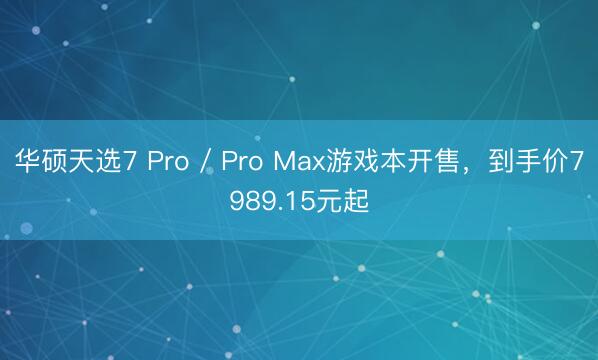 华硕天选7 Pro / Pro Max游戏本开售，到手价7989.15元起