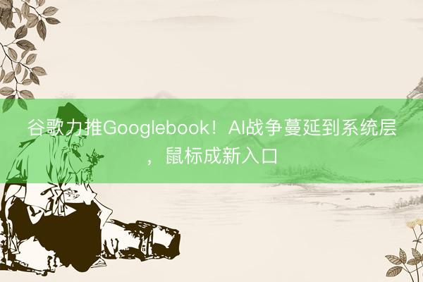谷歌力推Googlebook！AI战争蔓延到系统层，鼠标成新入口