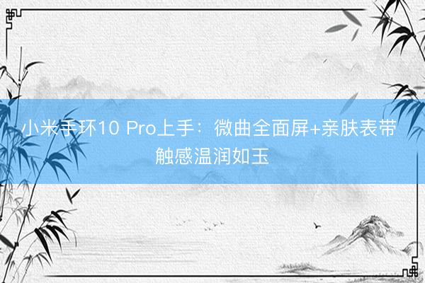 小米手环10 Pro上手：微曲全面屏+亲肤表带 触感温润如玉