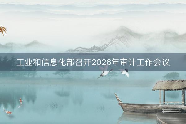 工业和信息化部召开2026年审计工作会议