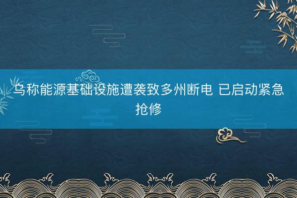乌称能源基础设施遭袭致多州断电 已启动紧急抢修