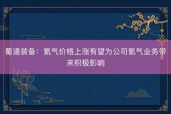 蜀道装备：氦气价格上涨有望为公司氦气业务带来积极影响