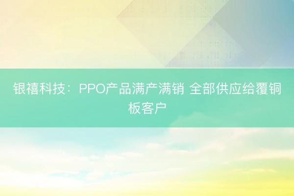 银禧科技：PPO产品满产满销 全部供应给覆铜板客户