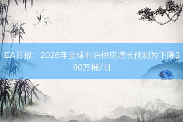 IEA月报：2026年全球石油供应增长预测为下降390万桶/日