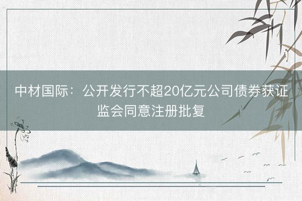 中材国际：公开发行不超20亿元公司债券获证监会同意注册批复