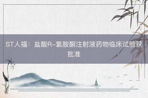 ST人福：盐酸R-氯胺酮注射液药物临床试验获批准
