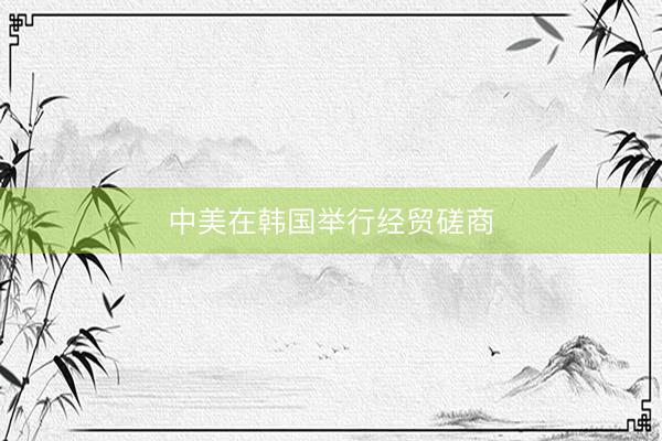 中美在韩国举行经贸磋商