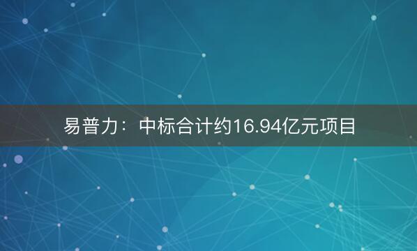 易普力：中标合计约16.94亿元项目