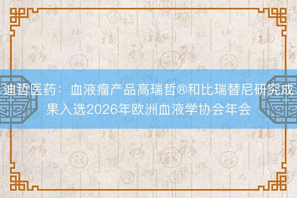 迪哲医药：血液瘤产品高瑞哲®和比瑞替尼研究成果入选2026年欧洲血液学协会年会