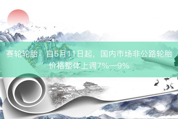 赛轮轮胎：自5月11日起，国内市场非公路轮胎价格整体上调7%—9%