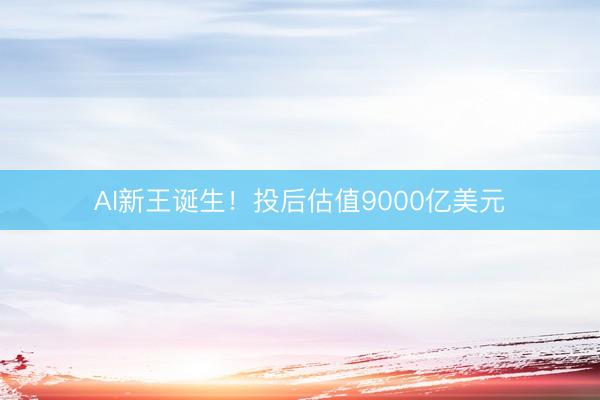 AI新王诞生!投后估值9000亿美元