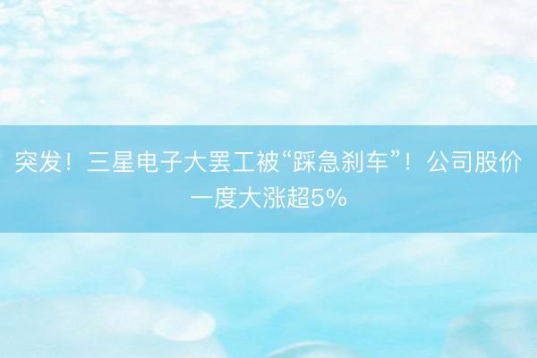 突发！三星电子大罢工被“踩急刹车”！公司股价一度大涨超5%