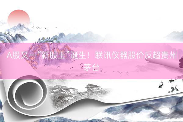 A股又一“新股王”诞生！联讯仪器股价反超贵州茅台
