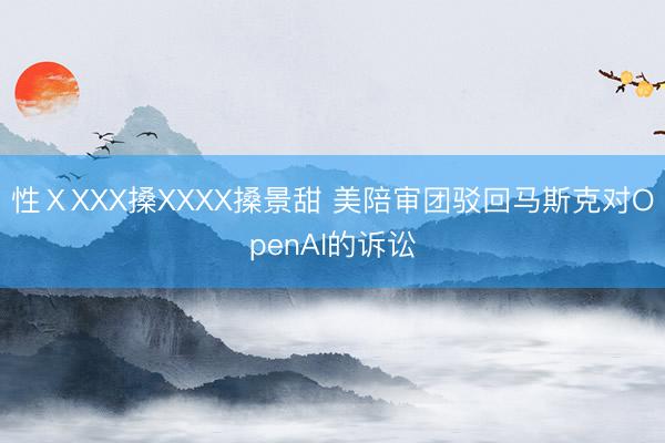 性ⅩXXX搡XXXX搡景甜 美陪审团驳回马斯克对OpenAI的诉讼