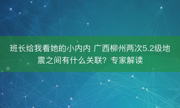 班长给我看她的小内内 广西柳州两次5.2级地震之间有什么关联？专家解读