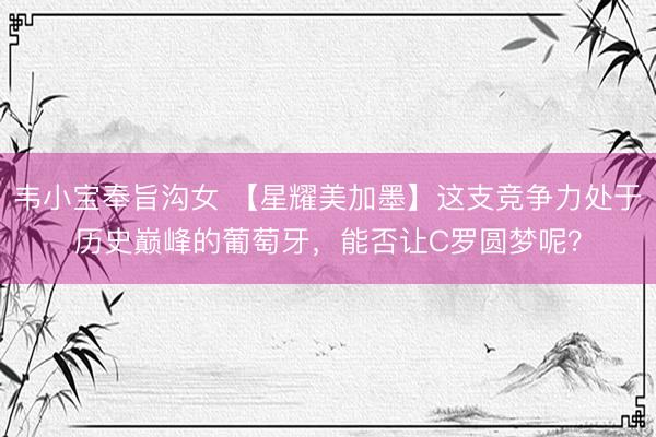 韦小宝奉旨沟女 【星耀美加墨】这支竞争力处于历史巅峰的葡萄牙，能否让C罗圆梦呢？