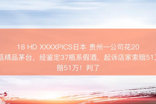 18 HD XXXXPICS日本 贵州一公司花20万买60瓶精品茅台，经鉴定37瓶系假酒，起诉店家索赔51万！判了