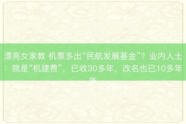 漂亮女家教 机票多出“民航发展基金”？业内人士：就是“机建费”，已收30多年，改名也已10多年