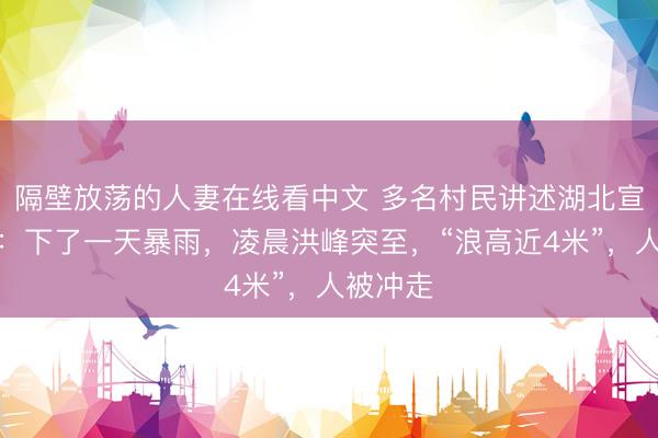 隔壁放荡的人妻在线看中文 多名村民讲述湖北宣恩洪灾：下了一天暴雨，凌晨洪峰突至，“浪高近4米”，人被冲走