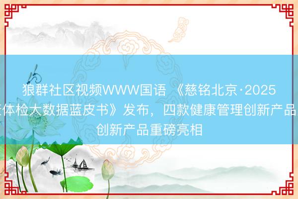 狼群社区视频WWW国语 《慈铭北京·2025年度健康体检大数据蓝皮书》发布，四款健康管理创新产品重磅亮相