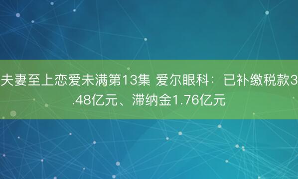 夫妻至上恋爱未满第13集 爱尔眼科：已补缴税款3.48亿元、滞纳金1.76亿元