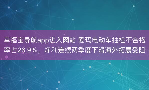 幸福宝导航app进入网站 爱玛电动车抽检不合格率占26.9%，净利连续两季度下滑海外拓展受阻