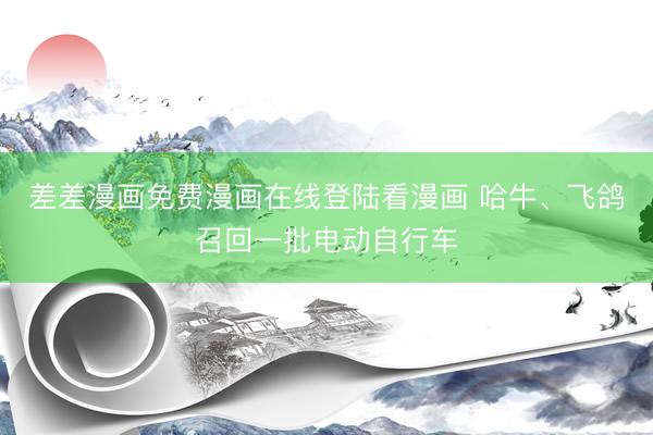 差差漫画免费漫画在线登陆看漫画 哈牛、飞鸽召回一批电动自行车