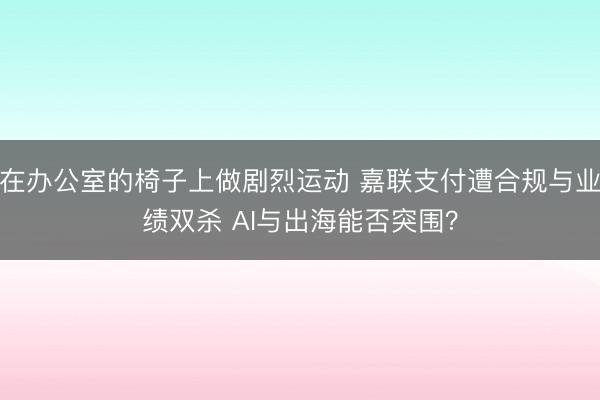 在办公室的椅子上做剧烈运动 嘉联支付遭合规与业绩双杀 AI与出海能否突围？