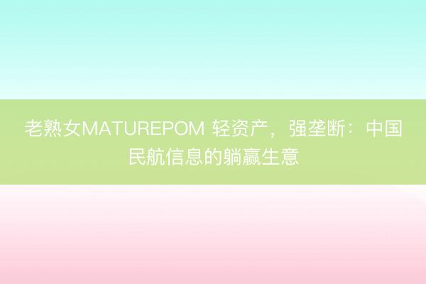 老熟女MATUREPOM 轻资产，强垄断：中国民航信息的躺赢生意