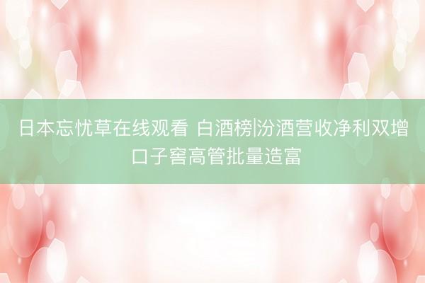 日本忘忧草在线观看 白酒榜|汾酒营收净利双增 口子窖高管批量造富