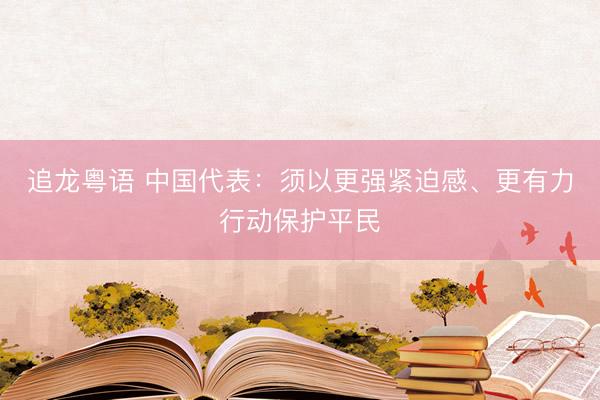 追龙粤语 中国代表：须以更强紧迫感、更有力行动保护平民