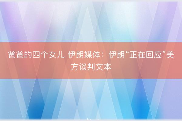 爸爸的四个女儿 伊朗媒体：伊朗“正在回应”美方谈判文本