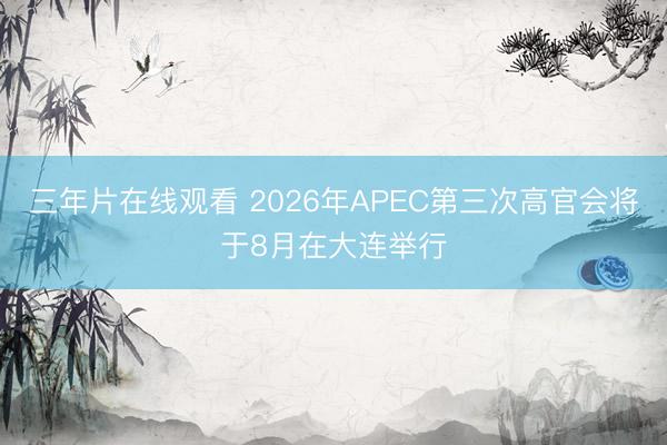 三年片在线观看 2026年APEC第三次高官会将于8月在大连举行