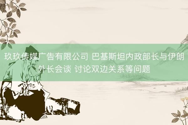 玖玖传媒广告有限公司 巴基斯坦内政部长与伊朗外长会谈 讨论双边关系等问题