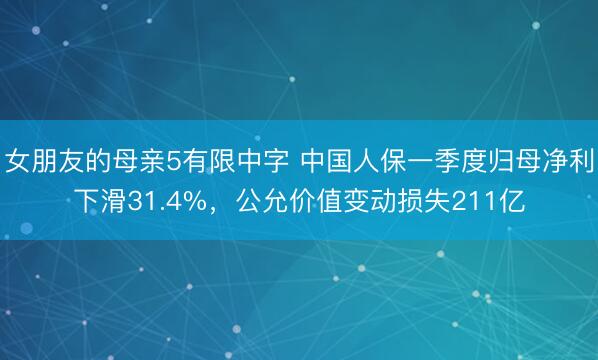 女朋友的母亲5有限中字 中国人保一季度归母净利下滑31.4%，公允价值变动损失211亿