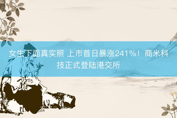 女生下面真实照 上市首日暴涨241%！商米科技正式登陆港交所