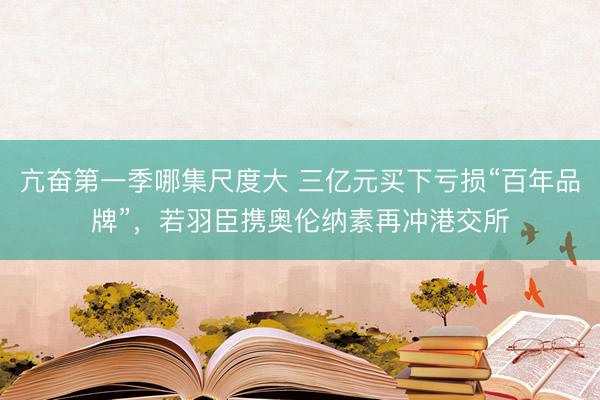 亢奋第一季哪集尺度大 三亿元买下亏损“百年品牌”，若羽臣携奥伦纳素再冲港交所