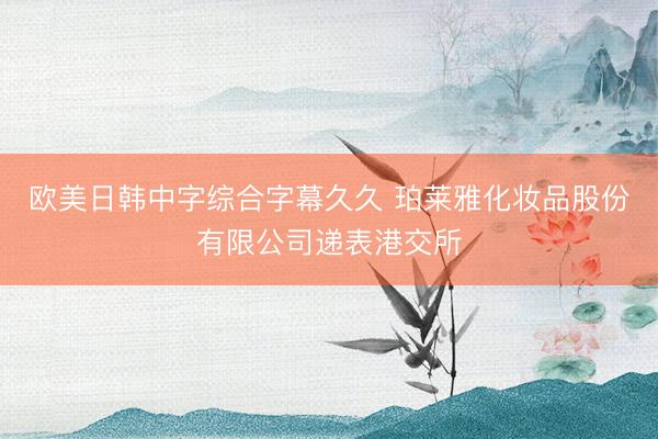 欧美日韩中字综合字幕久久 珀莱雅化妆品股份有限公司递表港交所