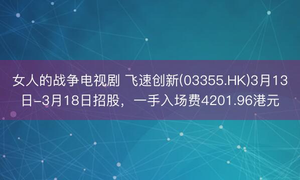 女人的战争电视剧 飞速创新(03355.HK)3月13日-3月18日招股，一手入场费4201.96港元