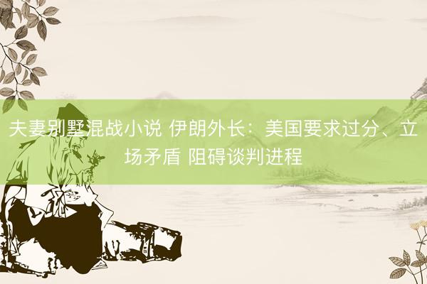夫妻别墅混战小说 伊朗外长：美国要求过分、立场矛盾 阻碍谈判进程
