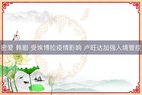 密爱 韩剧 受埃博拉疫情影响 卢旺达加强入境管控