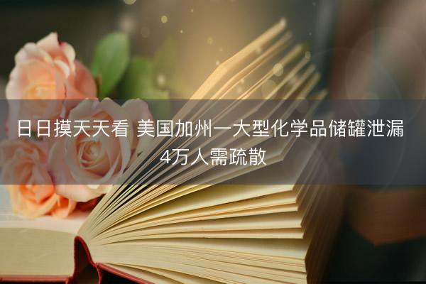 日日摸天天看 美国加州一大型化学品储罐泄漏 4万人需疏散