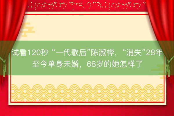 试看120秒 “一代歌后”陈淑桦，“消失”28年至今单身未婚，68岁的她怎样了
