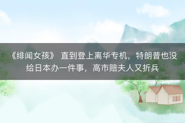 《绯闻女孩》 直到登上离华专机，特朗普也没给日本办一件事，高市赔夫人又折兵